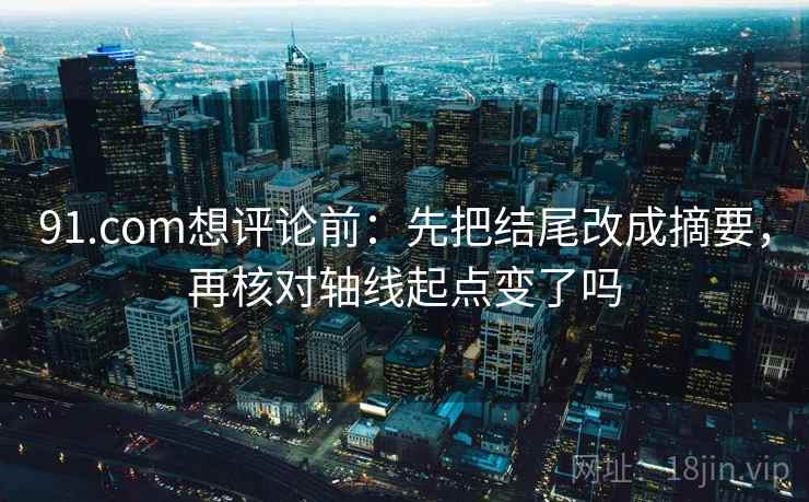91.com想评论前：先把结尾改成摘要，再核对轴线起点变了吗