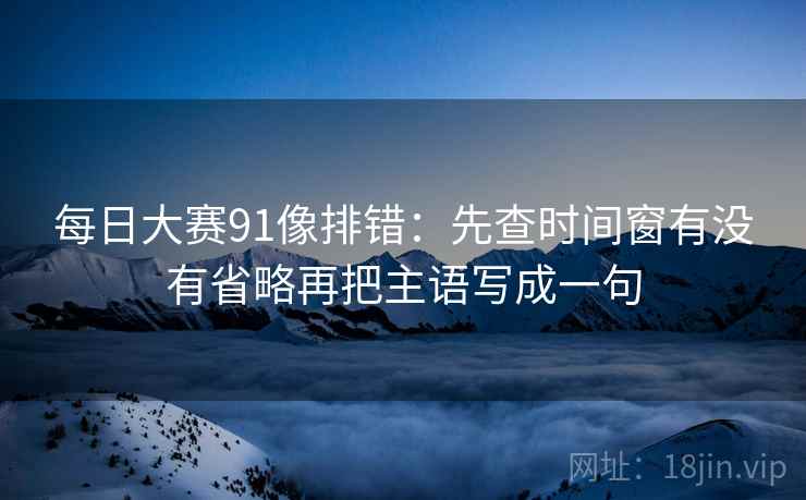 每日大赛91像排错：先查时间窗有没有省略再把主语写成一句