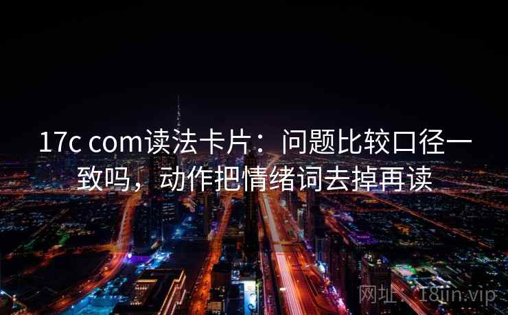17c com读法卡片：问题比较口径一致吗，动作把情绪词去掉再读