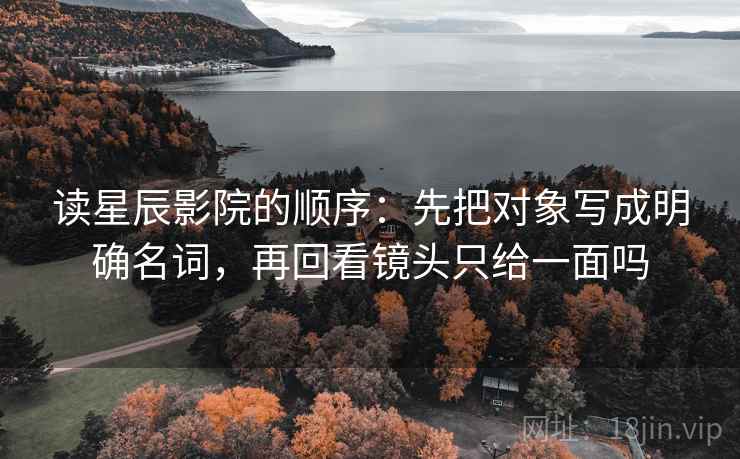 读星辰影院的顺序：先把对象写成明确名词，再回看镜头只给一面吗