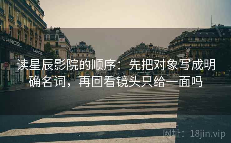 读星辰影院的顺序：先把对象写成明确名词，再回看镜头只给一面吗