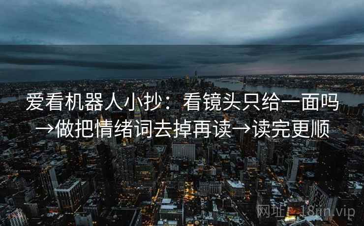 爱看机器人小抄：看镜头只给一面吗→做把情绪词去掉再读→读完更顺