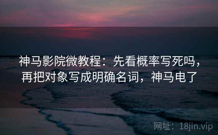 神马影院微教程：先看概率写死吗，再把对象写成明确名词，神马电了