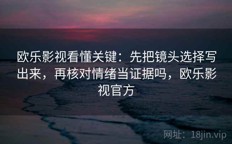 欧乐影视看懂关键：先把镜头选择写出来，再核对情绪当证据吗，欧乐影视官方