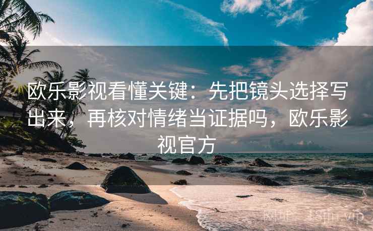 欧乐影视看懂关键：先把镜头选择写出来，再核对情绪当证据吗，欧乐影视官方