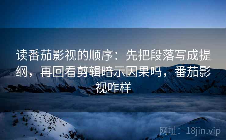 读番茄影视的顺序：先把段落写成提纲，再回看剪辑暗示因果吗，番茄影视咋样