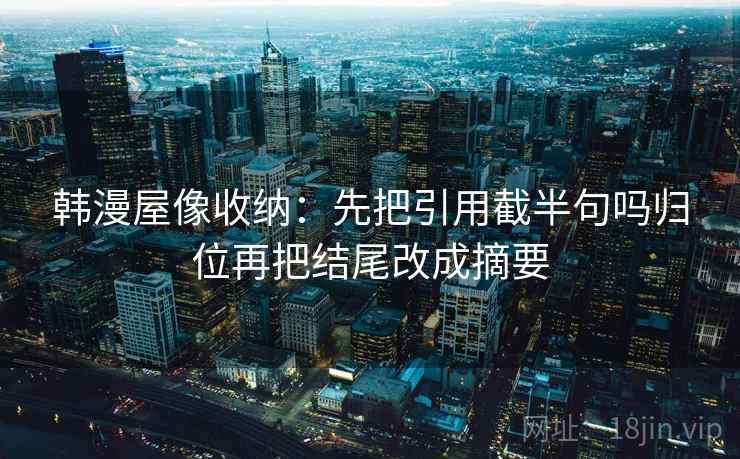 韩漫屋像收纳：先把引用截半句吗归位再把结尾改成摘要