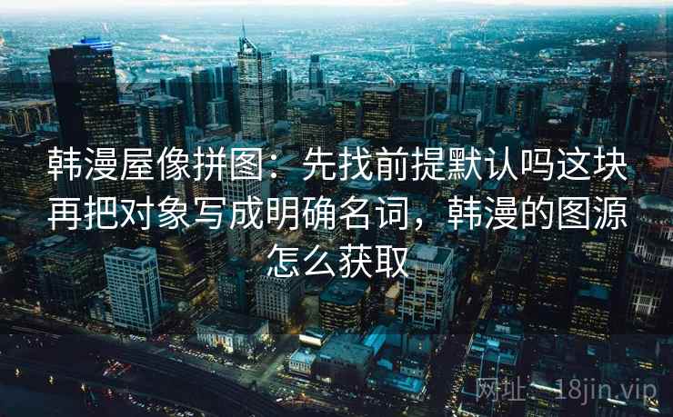 韩漫屋像拼图：先找前提默认吗这块再把对象写成明确名词，韩漫的图源怎么获取