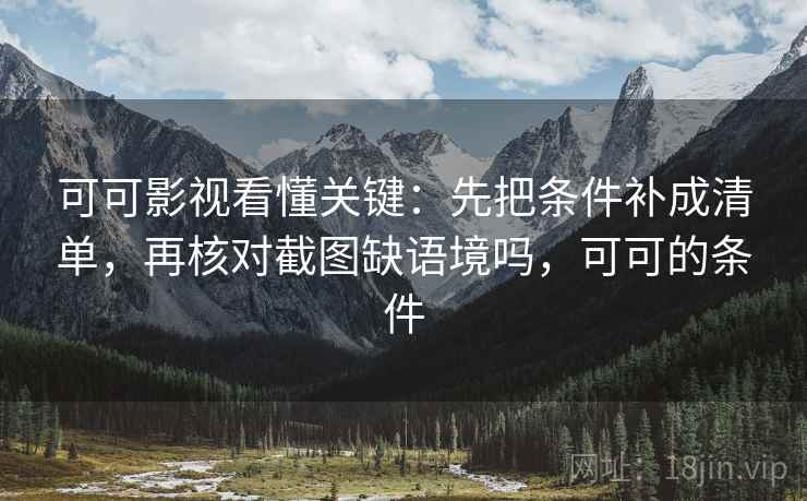 可可影视看懂关键：先把条件补成清单，再核对截图缺语境吗，可可的条件