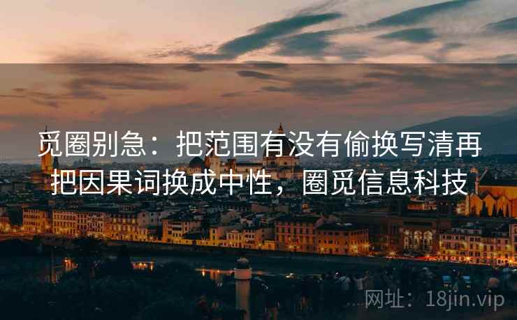 觅圈别急：把范围有没有偷换写清再把因果词换成中性，圈觅信息科技