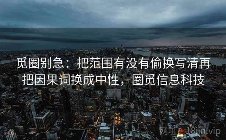 觅圈别急：把范围有没有偷换写清再把因果词换成中性，圈觅信息科技