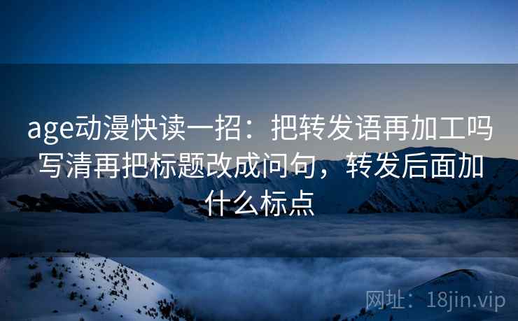 age动漫快读一招：把转发语再加工吗写清再把标题改成问句，转发后面加什么标点