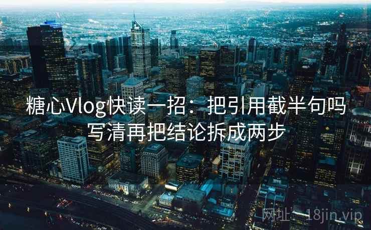 糖心Vlog快读一招：把引用截半句吗写清再把结论拆成两步