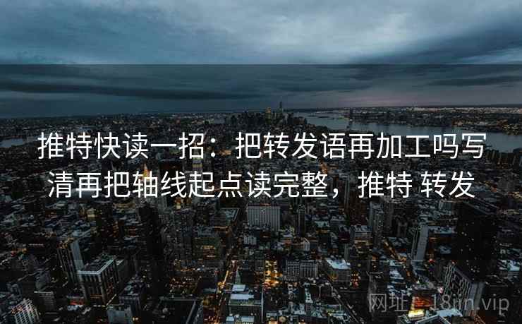 推特快读一招：把转发语再加工吗写清再把轴线起点读完整，推特 转发