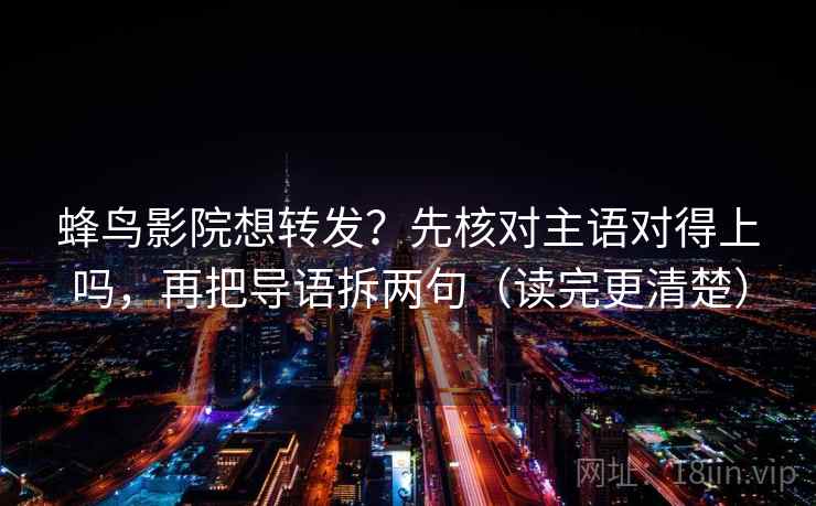 蜂鸟影院想转发？先核对主语对得上吗，再把导语拆两句（读完更清楚）