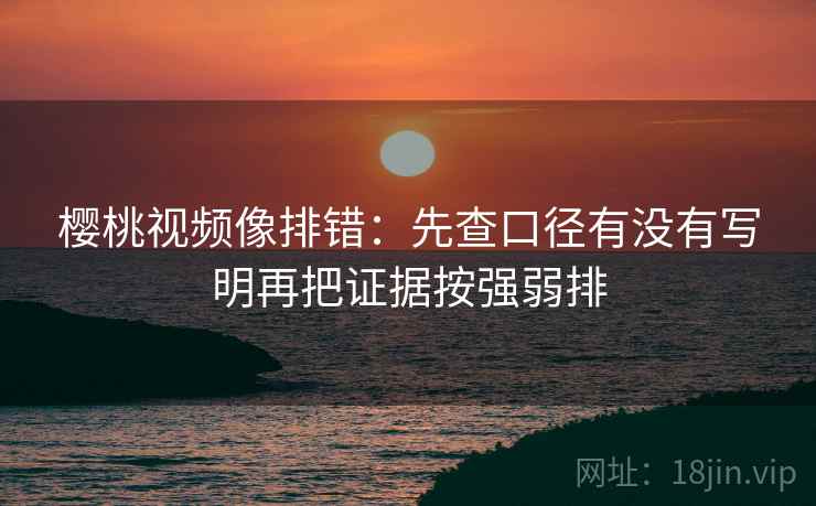 樱桃视频像排错：先查口径有没有写明再把证据按强弱排