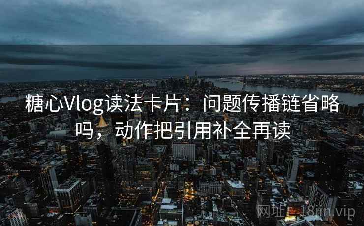 糖心Vlog读法卡片：问题传播链省略吗，动作把引用补全再读
