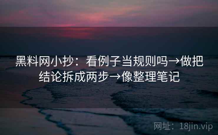 黑料网小抄：看例子当规则吗→做把结论拆成两步→像整理笔记