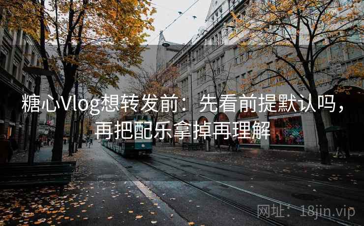 糖心Vlog想转发前：先看前提默认吗，再把配乐拿掉再理解