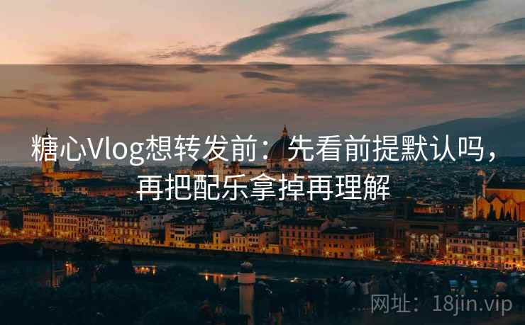 糖心Vlog想转发前：先看前提默认吗，再把配乐拿掉再理解