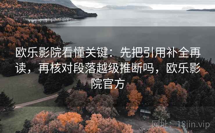 欧乐影院看懂关键：先把引用补全再读，再核对段落越级推断吗，欧乐影院官方