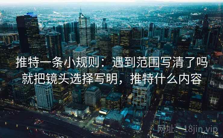 推特一条小规则：遇到范围写清了吗就把镜头选择写明，推特什么内容