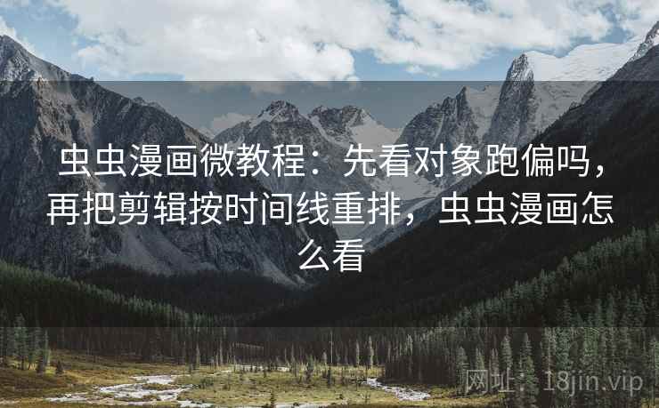 虫虫漫画微教程：先看对象跑偏吗，再把剪辑按时间线重排，虫虫漫画怎么看