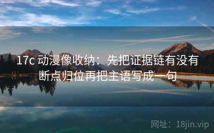 17c 动漫像收纳：先把证据链有没有断点归位再把主语写成一句