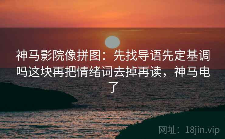 神马影院像拼图：先找导语先定基调吗这块再把情绪词去掉再读，神马电了