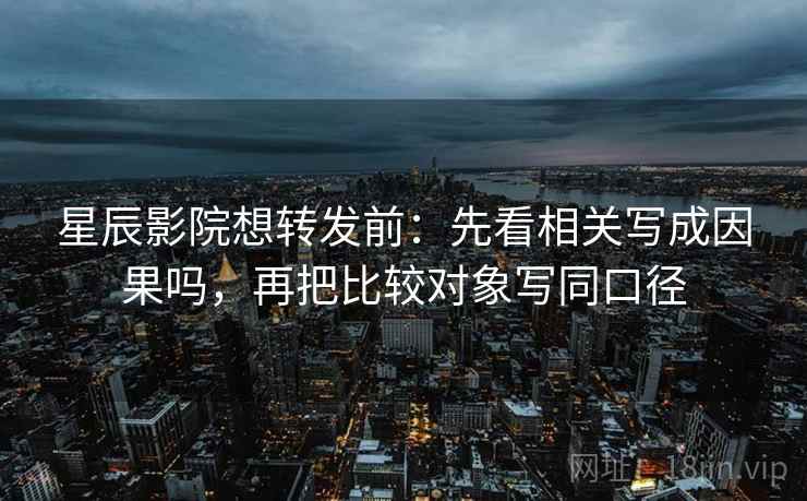 星辰影院想转发前：先看相关写成因果吗，再把比较对象写同口径