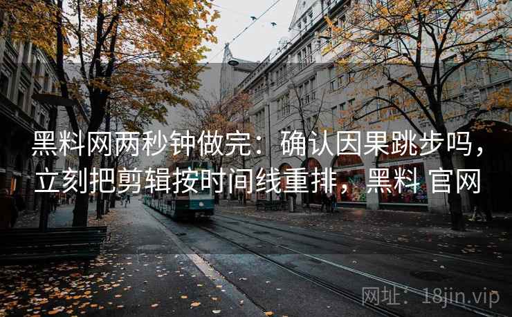 黑料网两秒钟做完：确认因果跳步吗，立刻把剪辑按时间线重排，黑料 官网
