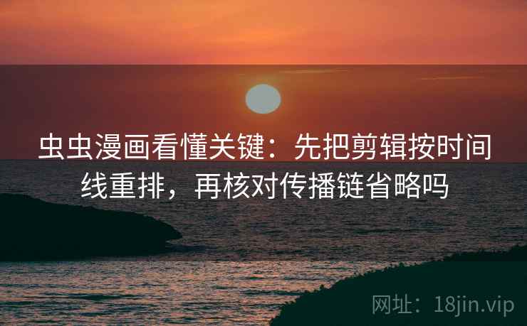 虫虫漫画看懂关键：先把剪辑按时间线重排，再核对传播链省略吗