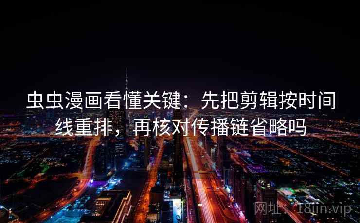 虫虫漫画看懂关键：先把剪辑按时间线重排，再核对传播链省略吗