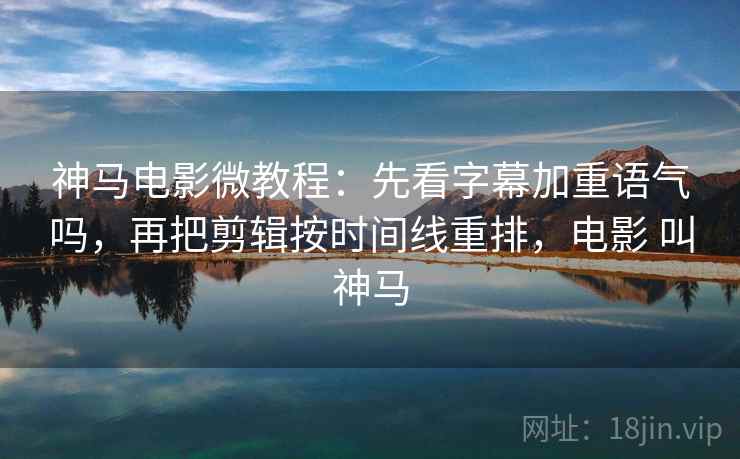 神马电影微教程：先看字幕加重语气吗，再把剪辑按时间线重排，电影 叫神马